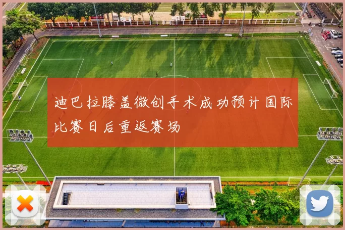 迪巴拉膝盖微创手术成功预计国际比赛日后重返赛场