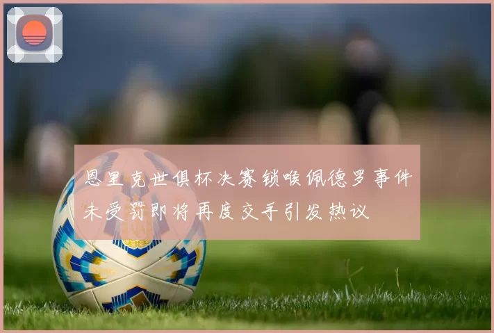 恩里克世俱杯决赛锁喉佩德罗事件未受罚即将再度交手引发热议