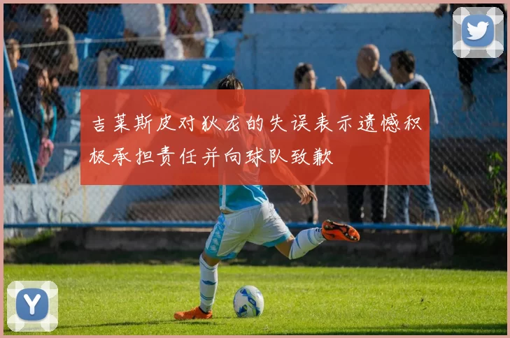 吉莱斯皮对狄龙的失误表示遗憾积极承担责任并向球队致歉