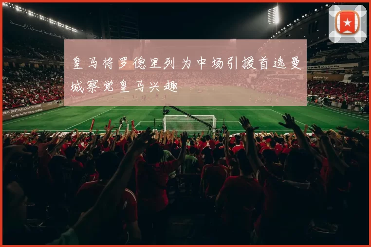皇马将罗德里列为中场引援首选曼城察觉皇马兴趣