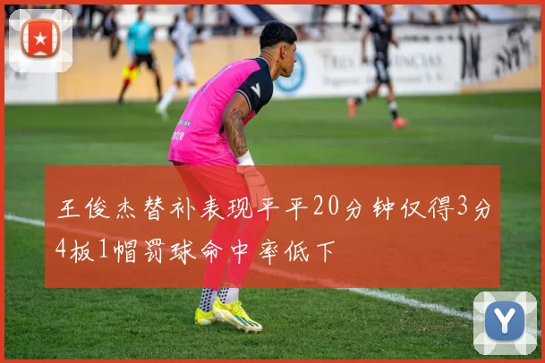 王俊杰替补表现平平20分钟仅得3分4板1帽罚球命中率低下