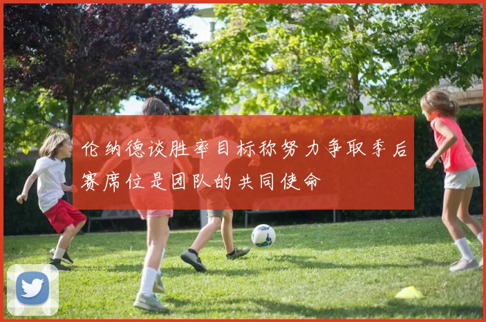 伦纳德谈胜率目标称努力争取季后赛席位是团队的共同使命