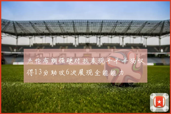 杰伦布朗强硬对抗表现平平半场仅得13分助攻6次展现全能能力