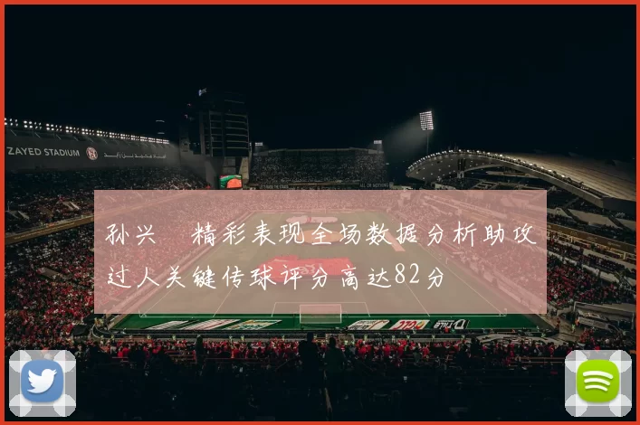 孙兴慜精彩表现全场数据分析助攻过人关键传球评分高达82分