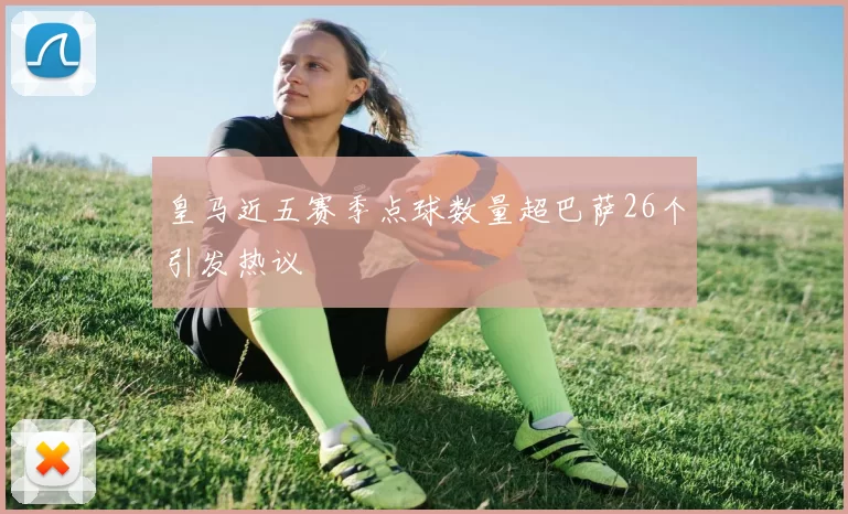 皇马近五赛季点球数量超巴萨26个引发热议