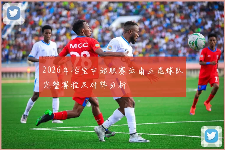 2026年怡宝中超联赛云南玉昆球队完整赛程及对阵分析