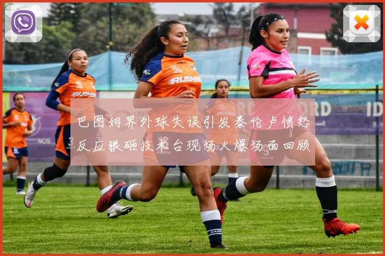 巴图姆界外球失误引发泰伦卢愤怒反应狠砸技术台现场火爆场面回顾