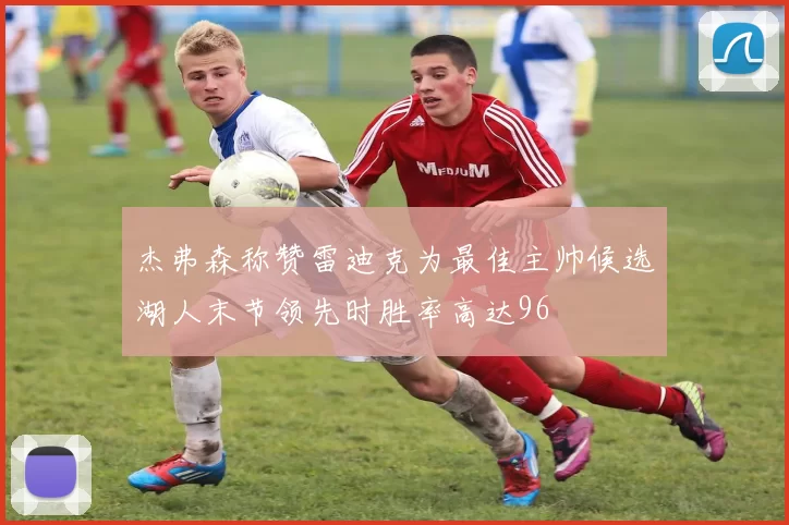 杰弗森称赞雷迪克为最佳主帅候选湖人末节领先时胜率高达96