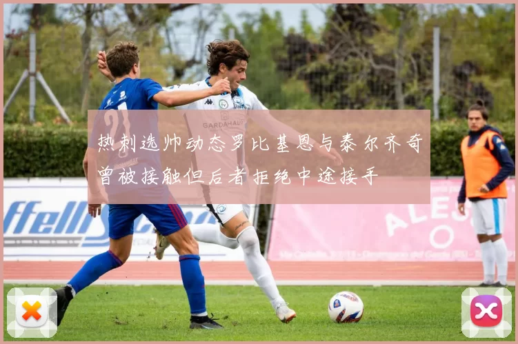 热刺选帅动态罗比基恩与泰尔齐奇曾被接触但后者拒绝中途接手