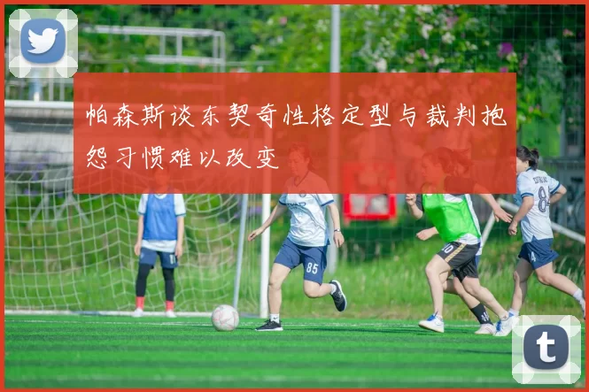 帕森斯谈东契奇性格定型与裁判抱怨习惯难以改变