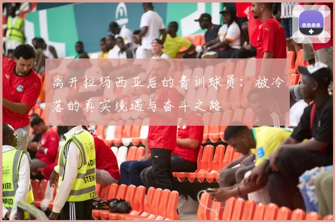 离开拉玛西亚后的青训球员：被冷落的真实境遇与奋斗之路