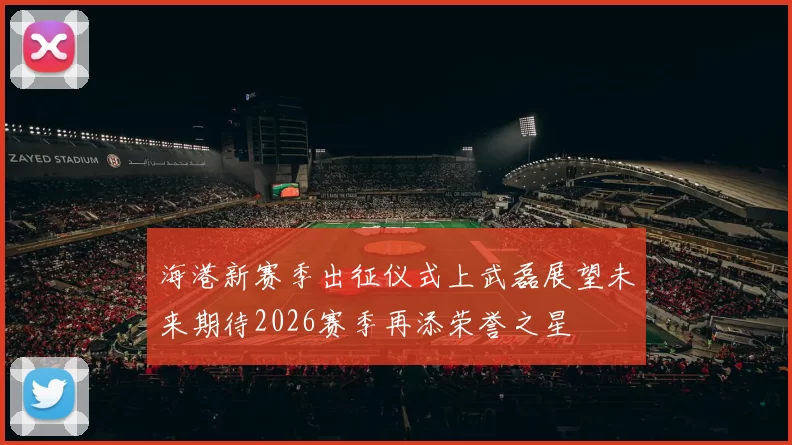 海港新赛季出征仪式上武磊展望未来期待2026赛季再添荣誉之星