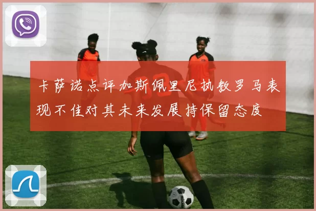 卡萨诺点评加斯佩里尼执教罗马表现不佳对其未来发展持保留态度