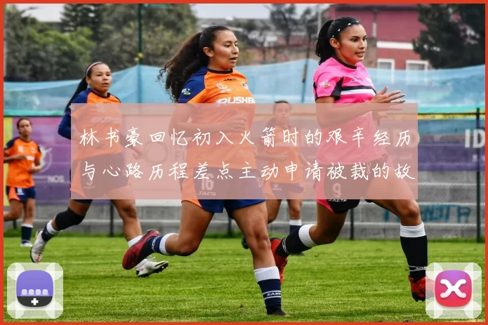 林书豪回忆初入火箭时的艰辛经历与心路历程差点主动申请被裁的故事