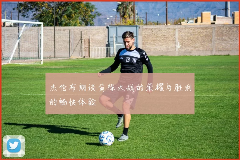 杰伦布朗谈黄绿大战的荣耀与胜利的畅快体验