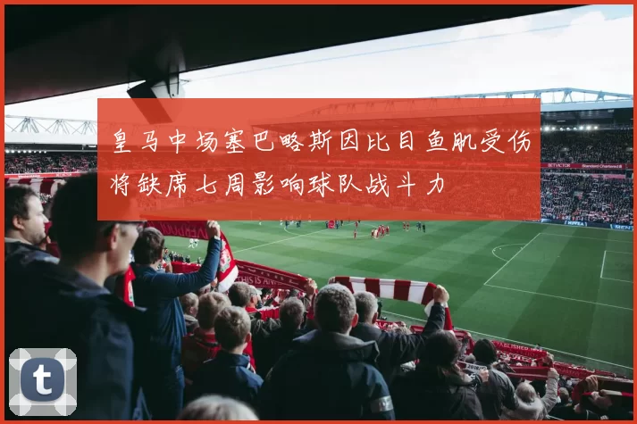 皇马中场塞巴略斯因比目鱼肌受伤将缺席七周影响球队战斗力