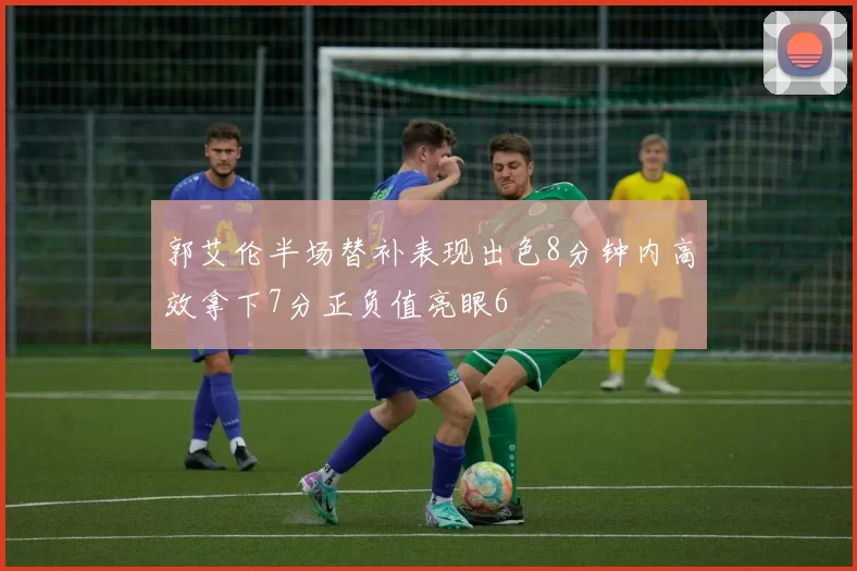 郭艾伦半场替补表现出色8分钟内高效拿下7分正负值亮眼6