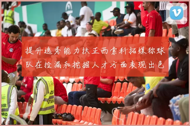 提升选秀能力扶正西索科拓媒称球队在捡漏和挖掘人才方面表现出色