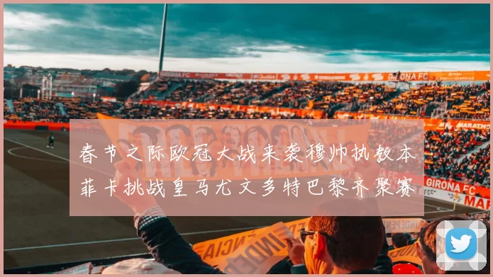 春节之际欧冠大战来袭穆帅执教本菲卡挑战皇马尤文多特巴黎齐聚赛场