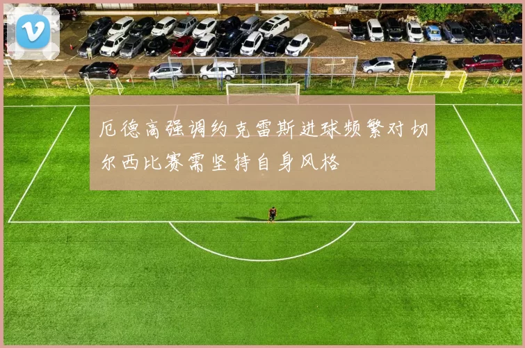 厄德高强调约克雷斯进球频繁对切尔西比赛需坚持自身风格