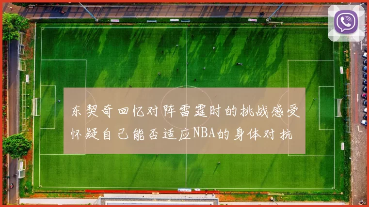 东契奇回忆对阵雷霆时的挑战感受怀疑自己能否适应NBA的身体对抗