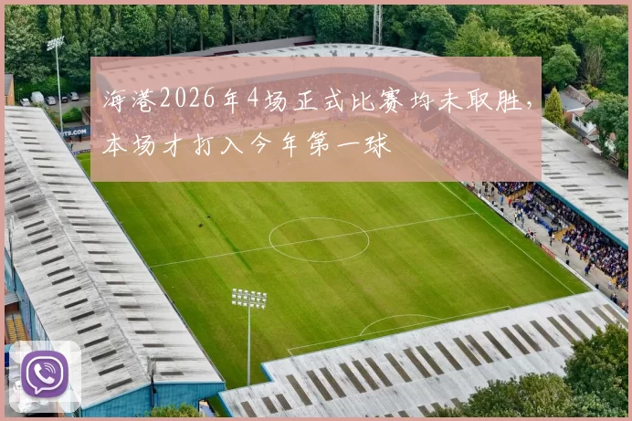 海港2026年4场正式比赛均未取胜，本场才打入今年第一球