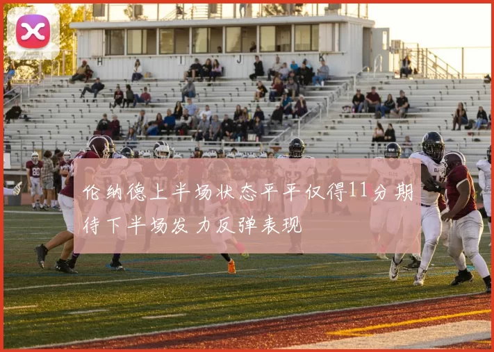 伦纳德上半场状态平平仅得11分期待下半场发力反弹表现