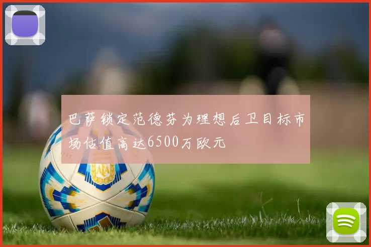 巴萨锁定范德芬为理想后卫目标市场估值高达6500万欧元