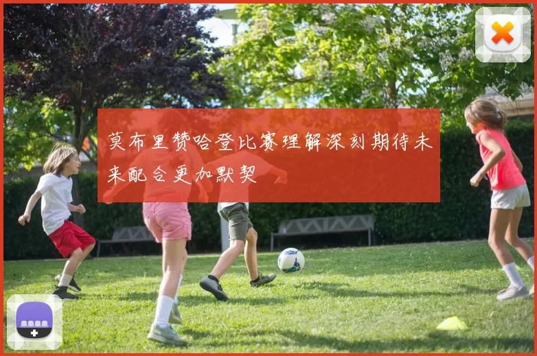 莫布里赞哈登比赛理解深刻期待未来配合更加默契