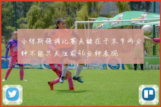 小琼斯强调比赛关键在于末节两分钟不能只关注前46分钟表现