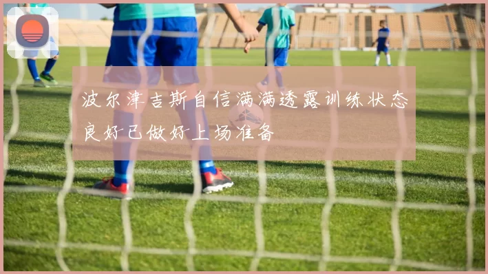 波尔津吉斯自信满满透露训练状态良好已做好上场准备