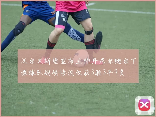 沃尔夫斯堡宣布主帅丹尼尔鲍尔下课球队战绩惨淡仅获3胜3平9负