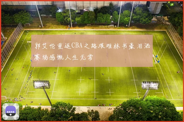 郭艾伦重返CBA之路艰难林书豪泪洒赛场感慨人生无常